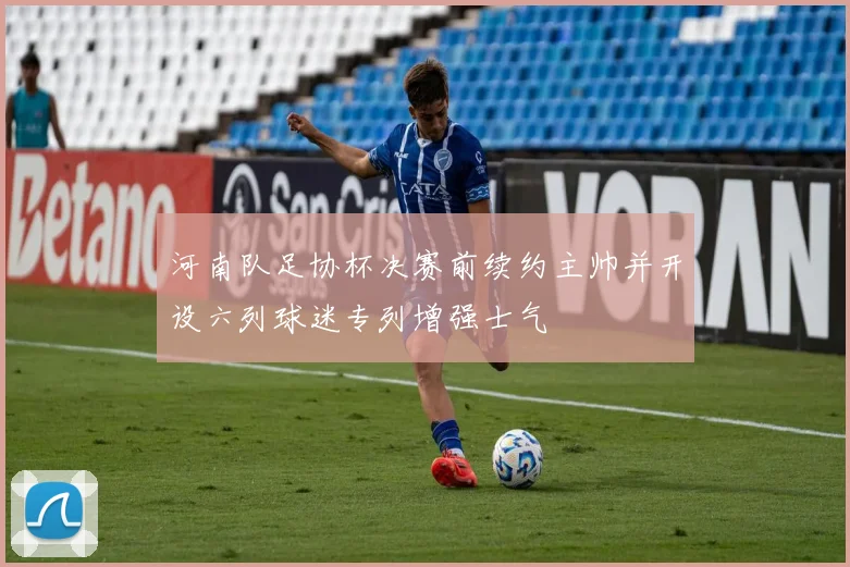 河南队足协杯决赛前续约主帅并开设六列球迷专列增强士气