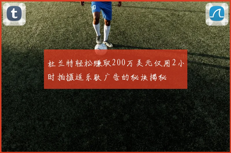 杜兰特轻松赚取200万美元仅用2小时拍摄适乐肤广告的秘诀揭秘