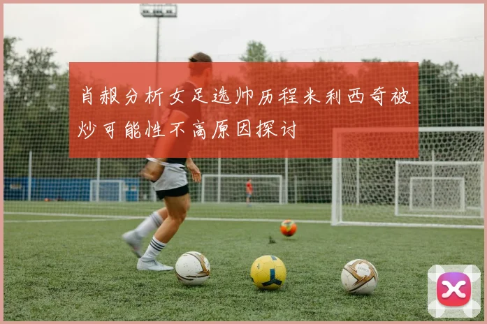 肖赧分析女足选帅历程米利西奇被炒可能性不高原因探讨
