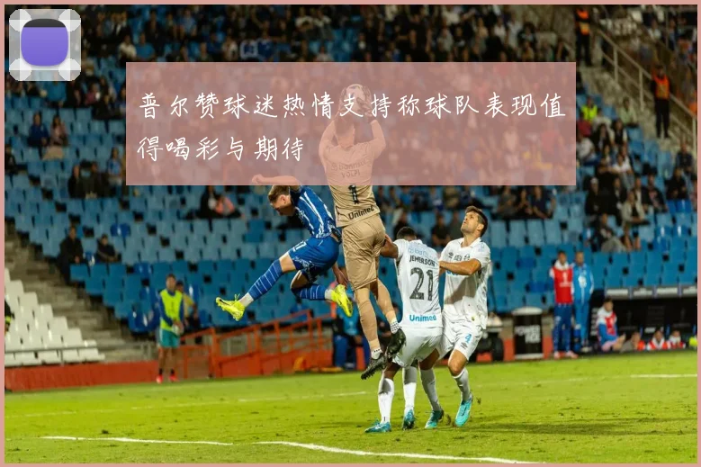 普尔赞球迷热情支持称球队表现值得喝彩与期待