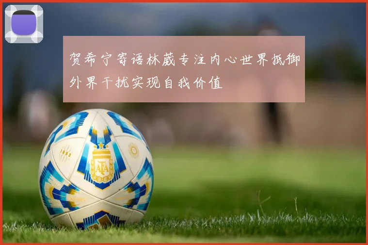 贺希宁寄语林葳专注内心世界抵御外界干扰实现自我价值