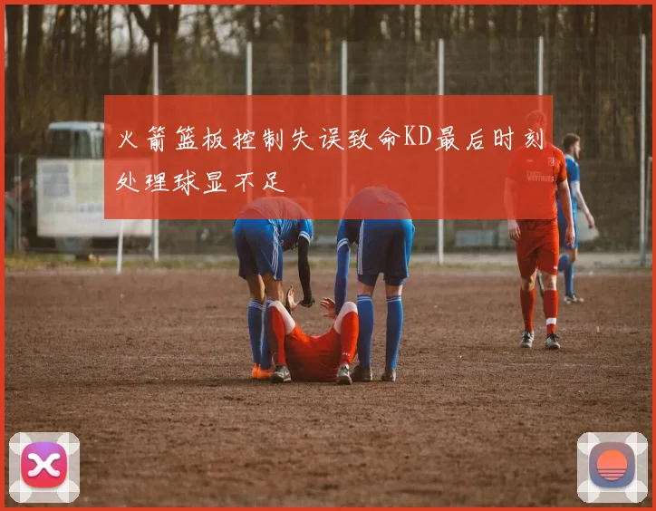 火箭篮板控制失误致命KD最后时刻处理球显不足
