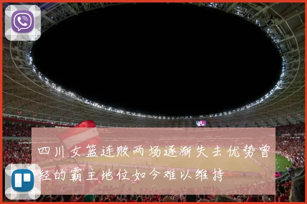 四川女篮连败两场逐渐失去优势曾经的霸主地位如今难以维持