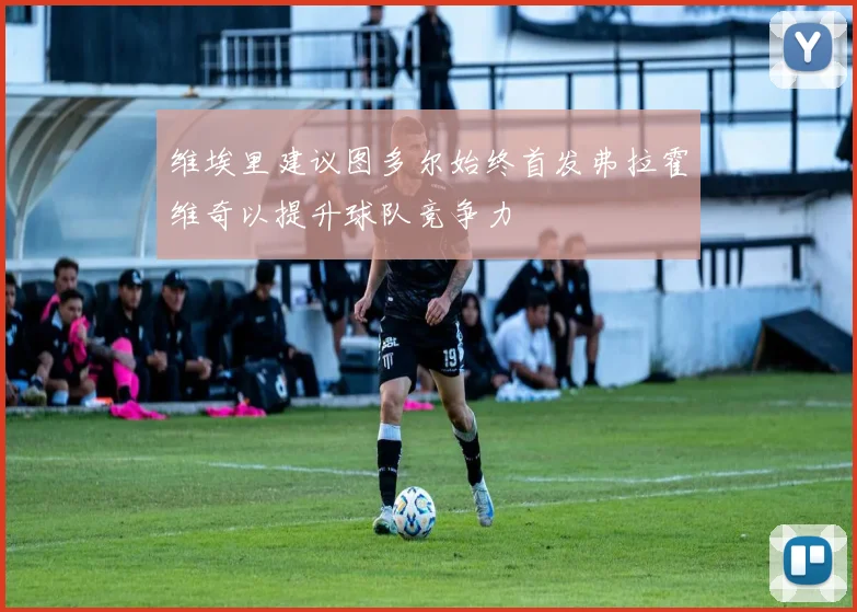 维埃里建议图多尔始终首发弗拉霍维奇以提升球队竞争力