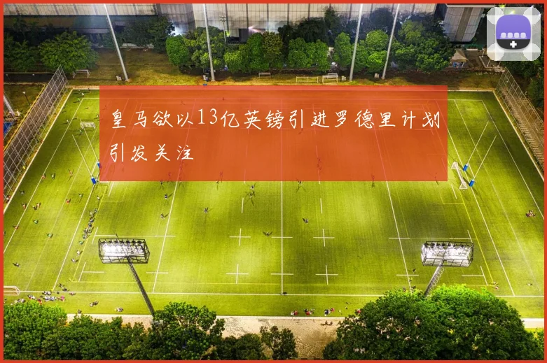 皇马欲以13亿英镑引进罗德里计划引发关注