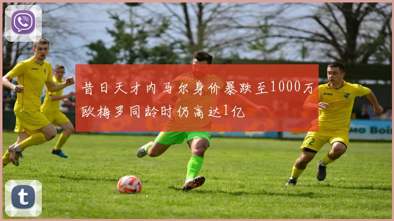 昔日天才内马尔身价暴跌至1000万欧梅罗同龄时仍高达1亿