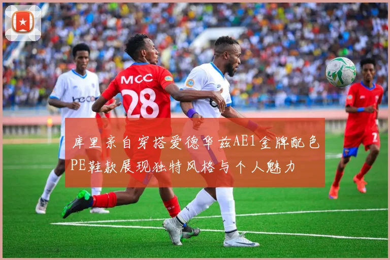 库里亲自穿搭爱德华兹AE1金牌配色PE鞋款展现独特风格与个人魅力