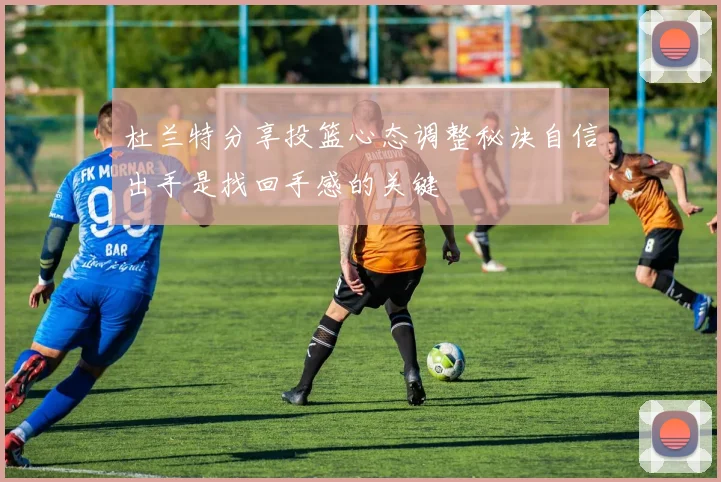 杜兰特分享投篮心态调整秘诀自信出手是找回手感的关键