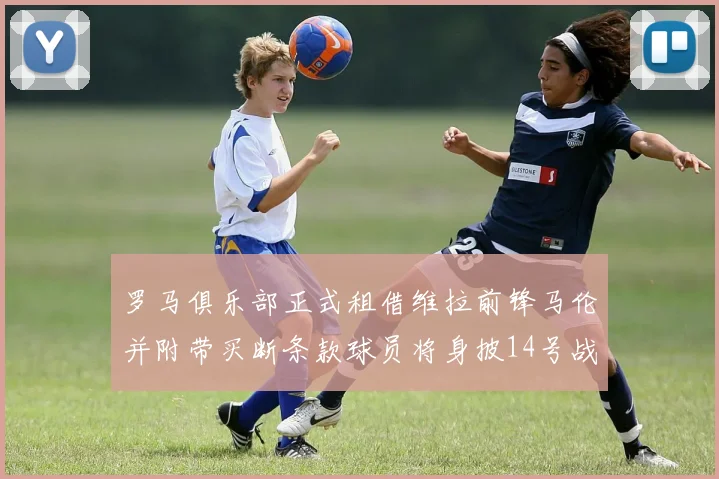 罗马俱乐部正式租借维拉前锋马伦并附带买断条款球员将身披14号战袍