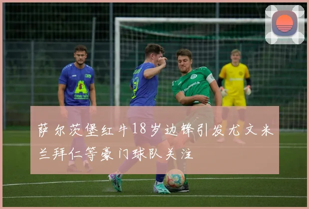萨尔茨堡红牛18岁边锋引发尤文米兰拜仁等豪门球队关注