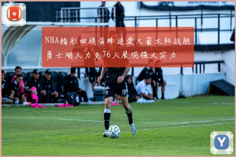 NBA精彩回顾黄蜂逆袭火箭太阳战胜勇士湖人力克76人展现强大实力
