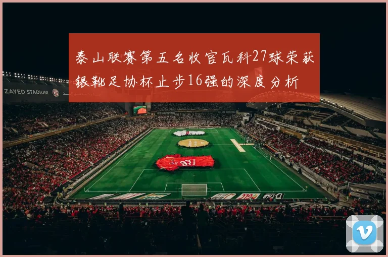 泰山联赛第五名收官瓦科27球荣获银靴足协杯止步16强的深度分析