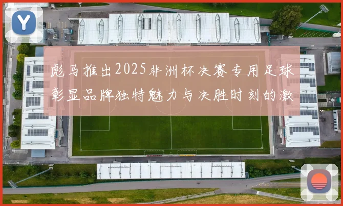 彪马推出2025非洲杯决赛专用足球彰显品牌独特魅力与决胜时刻的激情