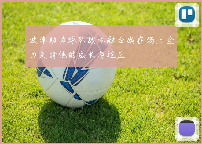 波津助力球队战术融合我在场上全力支持他的成长与适应