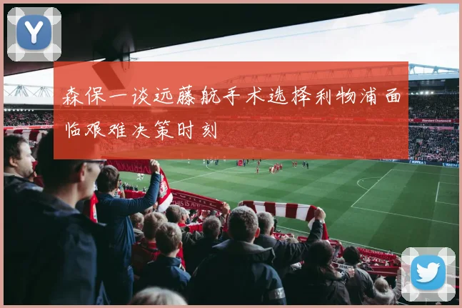 森保一谈远藤航手术选择利物浦面临艰难决策时刻