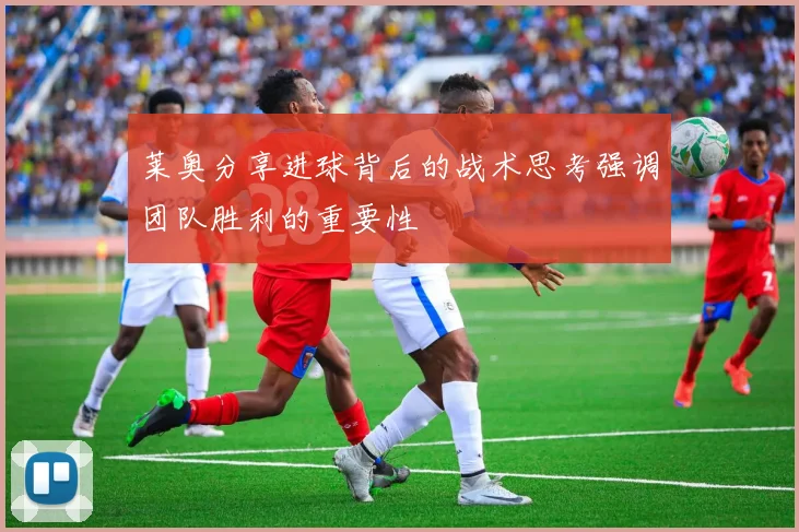 莱奥分享进球背后的战术思考强调团队胜利的重要性