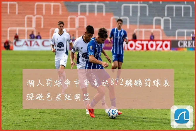 湖人罚球命中率高达872鹈鹕罚球表现逊色差距明显