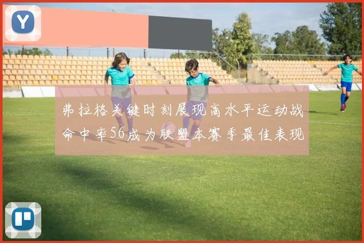 弗拉格关键时刻展现高水平运动战命中率56成为联盟本赛季最佳表现
