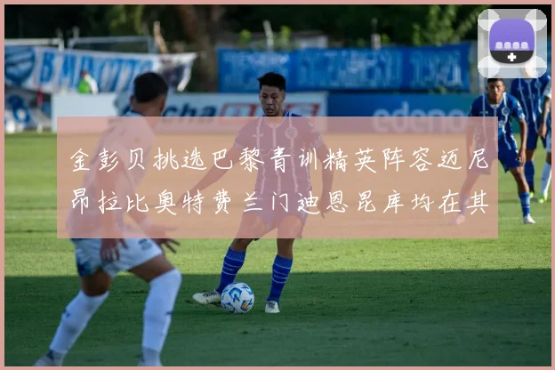 金彭贝挑选巴黎青训精英阵容迈尼昂拉比奥特费兰门迪恩昆库均在其中