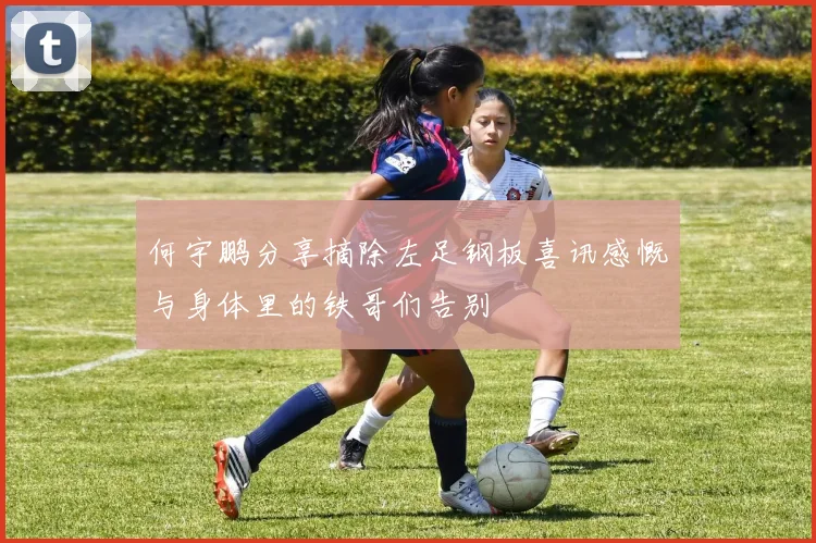何宇鹏分享摘除左足钢板喜讯感慨与身体里的铁哥们告别