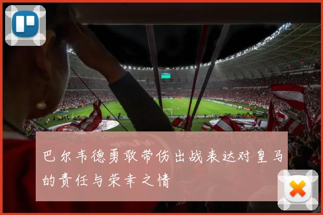 巴尔韦德勇敢带伤出战表达对皇马的责任与荣幸之情