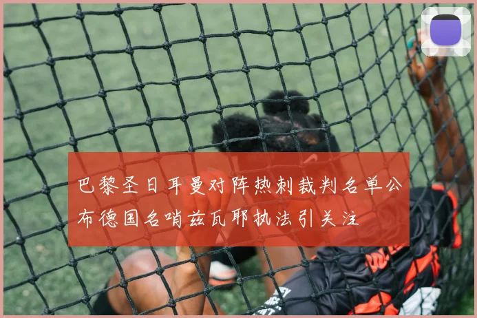 巴黎圣日耳曼对阵热刺裁判名单公布德国名哨兹瓦耶执法引关注