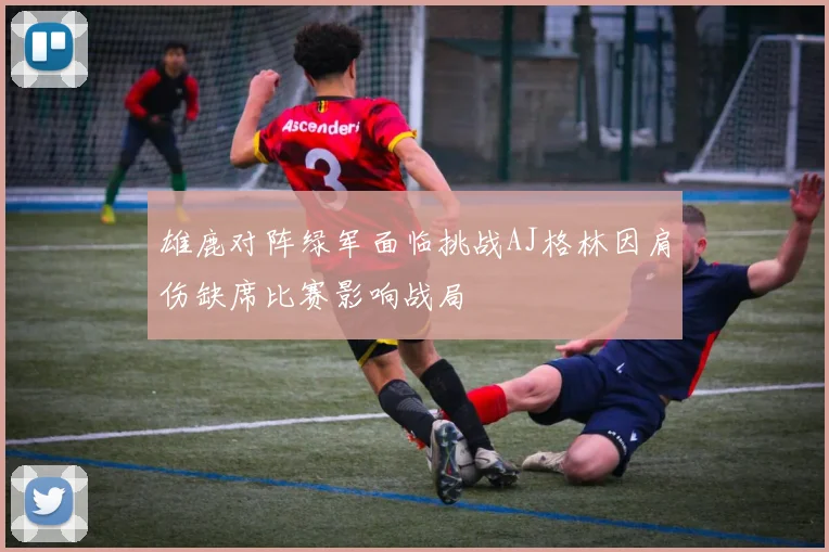 雄鹿对阵绿军面临挑战AJ格林因肩伤缺席比赛影响战局