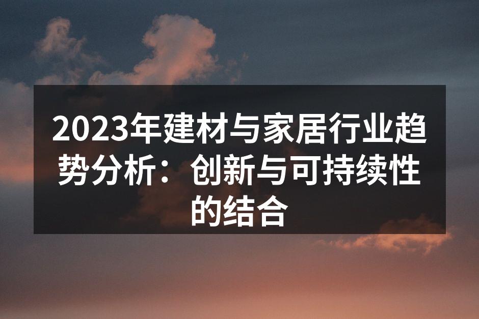 2023年建材与家居行业趋势分析：创新与可持续性的结合